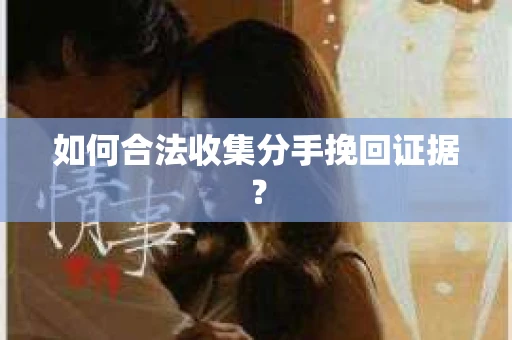 如何合法收集分手挽回证据？