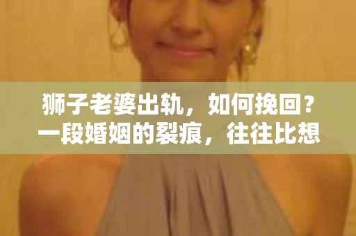 狮子老婆出轨，如何挽回？一段婚姻的裂痕，往往比想象中更难以修复。但面对这样的困境，我们仍可以尝试寻找解决问题的方法。以下，我将结合实际情况，分享一些关于如何挽回狮子老婆出轨的心得。