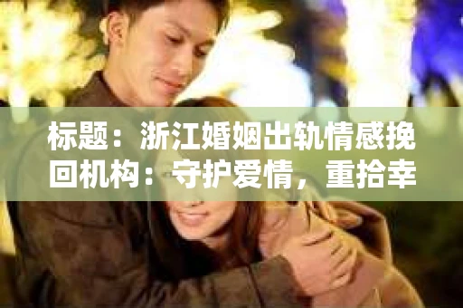 标题：浙江婚姻出轨情感挽回机构：守护爱情，重拾幸福