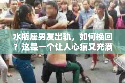 水瓶座男友出轨，如何挽回？这是一个让人心痛又充满挑战的问题。在爱情的世界里，我们总是希望找到那个对的人，但现实往往不尽如人意。今天，就让我们一起来探讨一下，当水瓶座男友出轨时，我们该如何挽回这段感情。