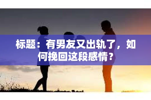 标题：有男友又出轨了，如何挽回这段感情？