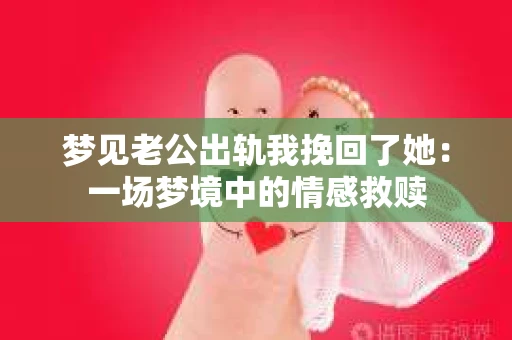 梦见老公出轨我挽回了她：一场梦境中的情感救赎