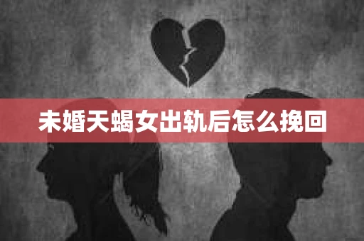 未婚天蝎女出轨后怎么挽回