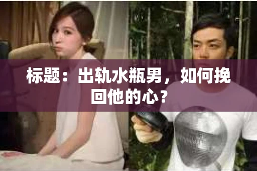 标题：出轨水瓶男，如何挽回他的心？