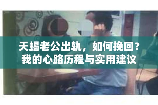 天蝎老公出轨，如何挽回？我的心路历程与实用建议