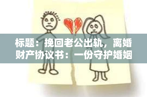 标题：挽回老公出轨，离婚财产协议书：一份守护婚姻与财产的明智选择