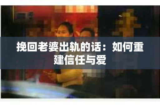 挽回老婆出轨的话：如何重建信任与爱