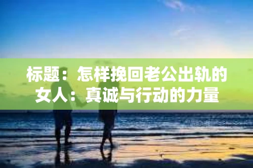 标题：怎样挽回老公出轨的女人：真诚与行动的力量
