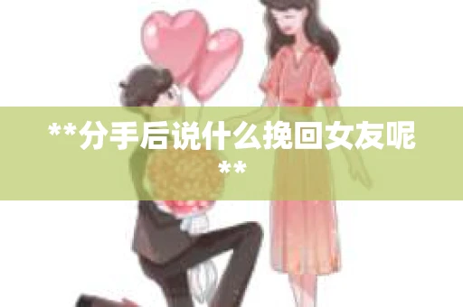 **分手后说什么挽回女友呢**