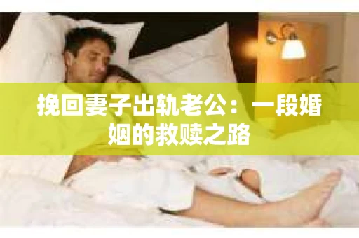 挽回妻子出轨老公：一段婚姻的救赎之路