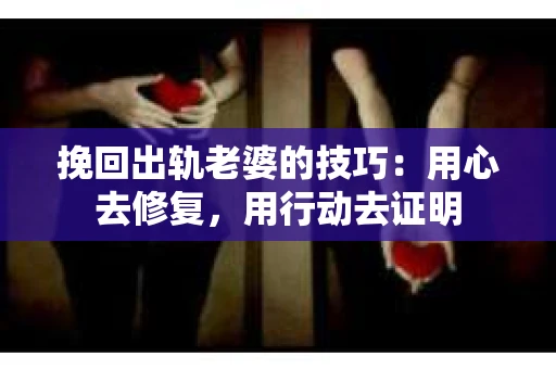 挽回出轨老婆的技巧：用心去修复，用行动去证明