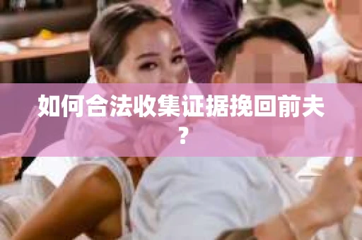 如何合法收集证据挽回前夫？