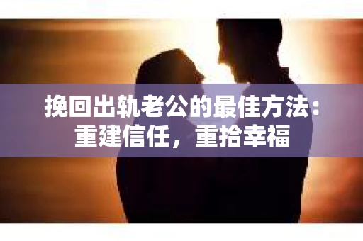 挽回出轨老公的最佳方法：重建信任，重拾幸福