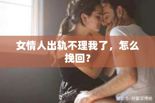 女情人出轨不理我了，怎么挽回？