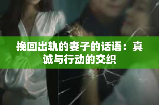 挽回出轨的妻子的话语：真诚与行动的交织