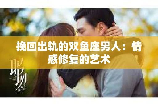 挽回出轨的双鱼座男人：情感修复的艺术