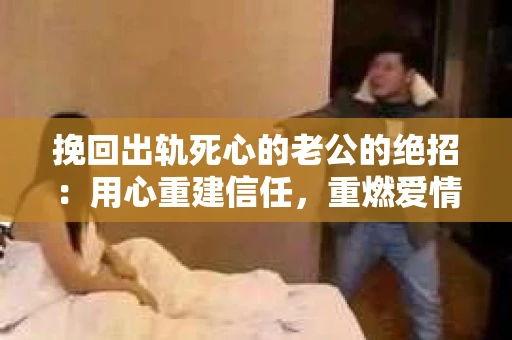 挽回出轨死心的老公的绝招：用心重建信任，重燃爱情火花