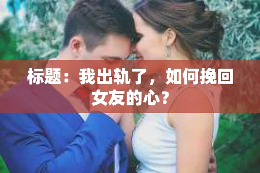 标题：我出轨了，如何挽回女友的心？