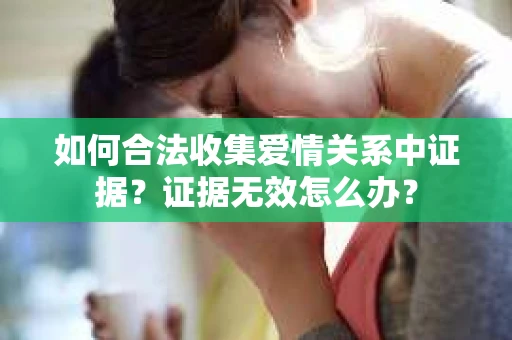 如何合法收集爱情关系中证据？证据无效怎么办？