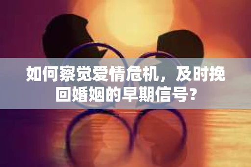 如何察觉爱情危机，及时挽回婚姻的早期信号？