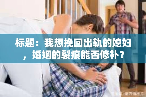 标题：我想挽回出轨的媳妇，婚姻的裂痕能否修补？