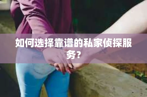 如何选择靠谱的私家侦探服务？