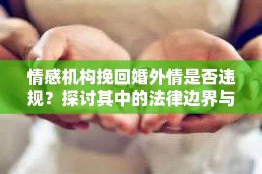情感机构挽回婚外情是否违规？探讨其中的法律边界与伦理考量