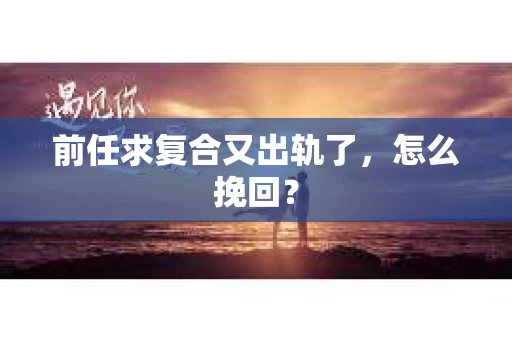 前任求复合又出轨了，怎么挽回？