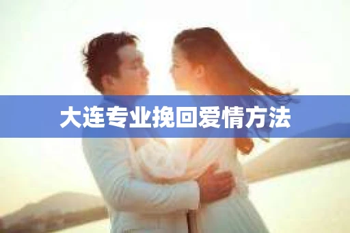 大连专业挽回爱情方法