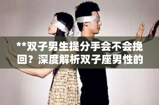**双子男生提分手会不会挽回？深度解析双子座男性的情感决策**