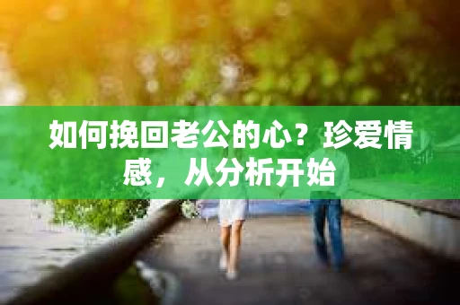 如何挽回老公的心？珍爱情感，从分析开始