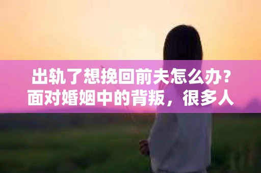 出轨了想挽回前夫怎么办？面对婚姻中的背叛，很多人都会感到痛苦和无助。但生活总是充满了转机，如果你真心想要挽回前夫，那么以下这些方法或许能给你一些启示。