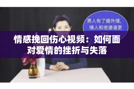 情感挽回伤心视频：如何面对爱情的挫折与失落
