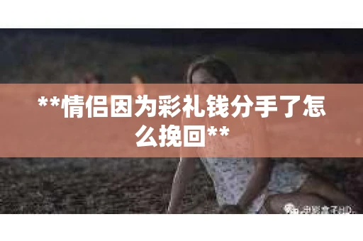 **情侣因为彩礼钱分手了怎么挽回**
