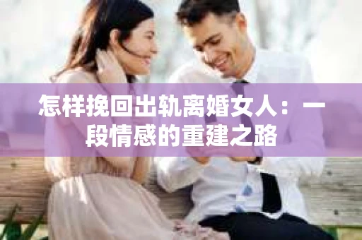 怎样挽回出轨离婚女人：一段情感的重建之路