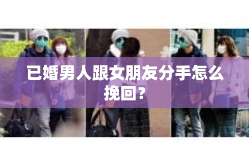 已婚男人跟女朋友分手怎么挽回？
