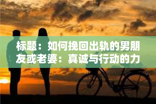 标题：如何挽回出轨的男朋友或老婆：真诚与行动的力量