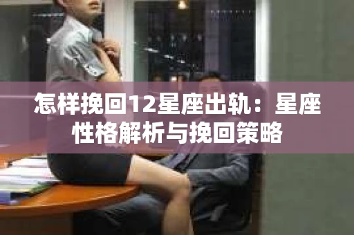 怎样挽回12星座出轨：星座性格解析与挽回策略