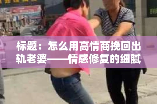 标题：怎么用高情商挽回出轨老婆——情感修复的细腻之道