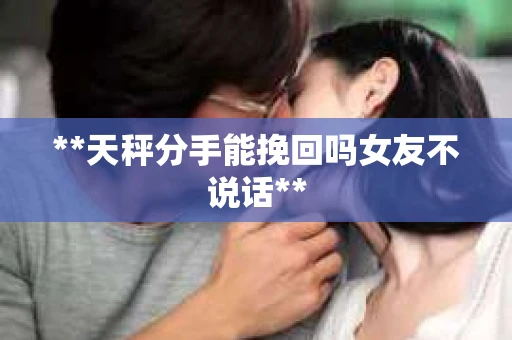 **天秤分手能挽回吗女友不说话**