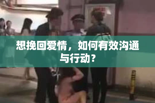 想挽回爱情，如何有效沟通与行动？
