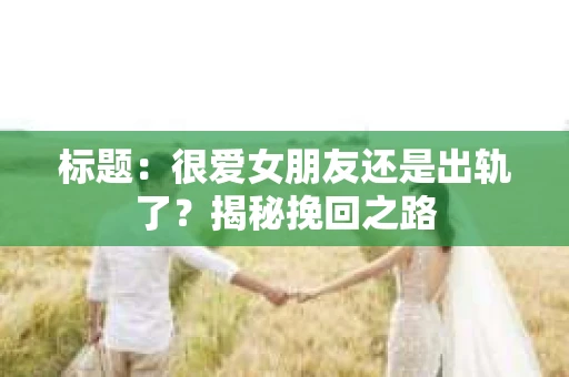 标题：很爱女朋友还是出轨了？揭秘挽回之路