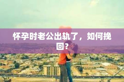 怀孕时老公出轨了，如何挽回？