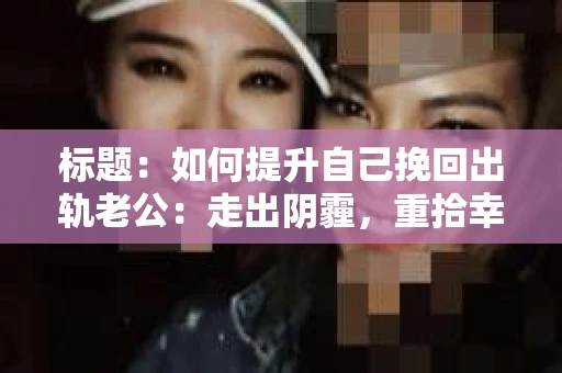 标题：如何提升自己挽回出轨老公：走出阴霾，重拾幸福