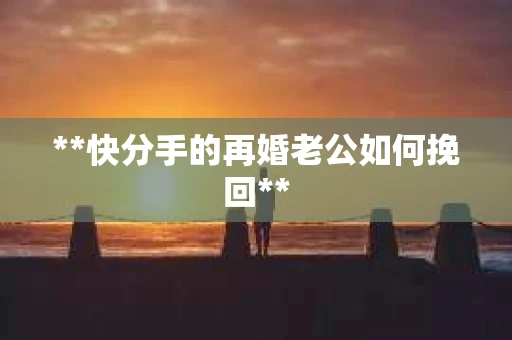 **快分手的再婚老公如何挽回**