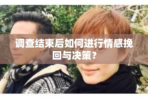 调查结束后如何进行情感挽回与决策？