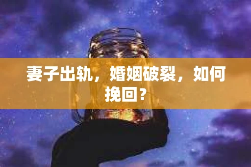 妻子出轨，婚姻破裂，如何挽回？