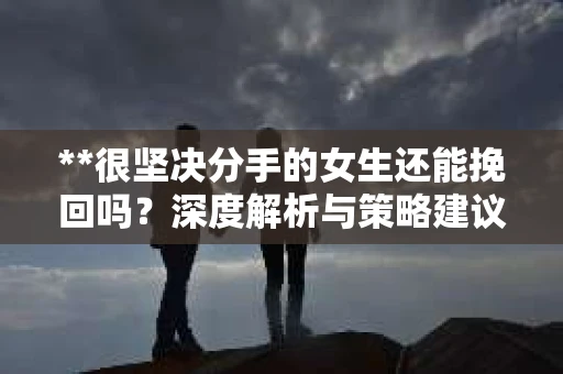 **很坚决分手的女生还能挽回吗？深度解析与策略建议**