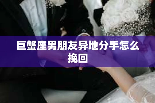 巨蟹座男朋友异地分手怎么挽回