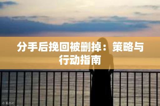 分手后挽回被删掉：策略与行动指南